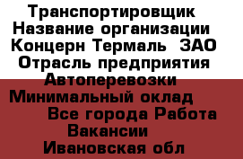 Транспортировщик › Название организации ­ Концерн Термаль, ЗАО › Отрасль предприятия ­ Автоперевозки › Минимальный оклад ­ 17 000 - Все города Работа » Вакансии   . Ивановская обл.